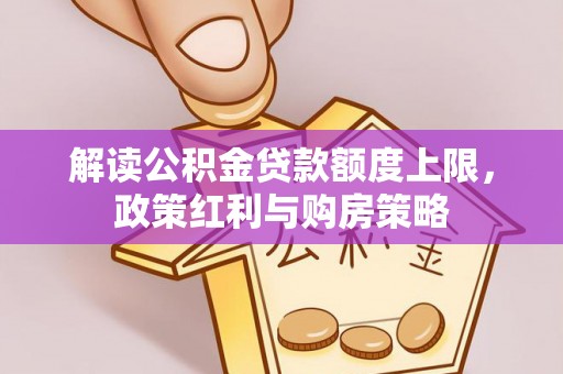 大冶解读公积金贷款额度上限，政策红利与购房策略