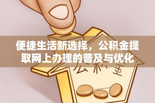 大冶便捷生活新选择，公积金提取网上办理的普及与优化