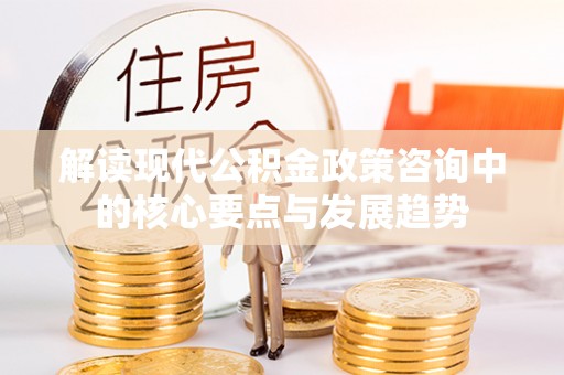大冶解读现代公积金政策咨询中的核心要点与发展趋势