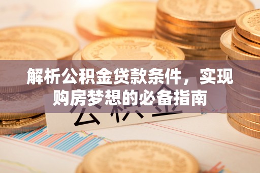 大冶解析公积金贷款条件，实现购房梦想的必备指南