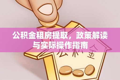 大冶公积金租房提取，政策解读与实际操作指南
