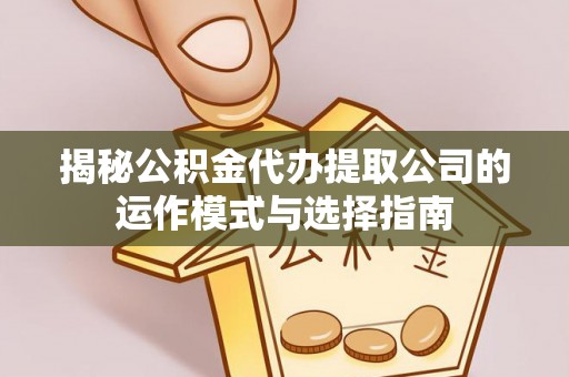 大冶揭秘公积金代办提取公司的运作模式与选择指南