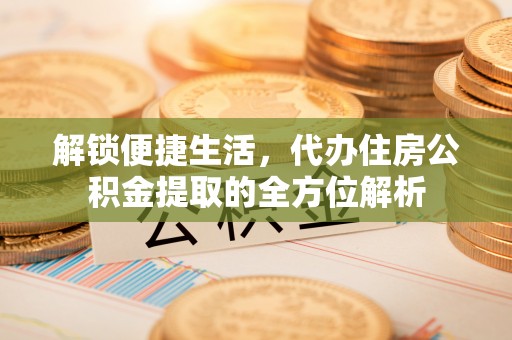 大冶解锁便捷生活，代办住房公积金提取的全方位解析