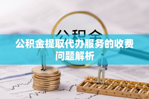 大冶公积金提取代办服务的收费问题解析