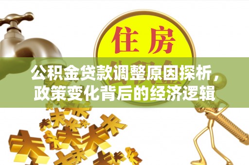 大冶公积金贷款调整原因探析，政策变化背后的经济逻辑