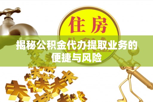 大冶揭秘公积金代办提取业务的便捷与风险