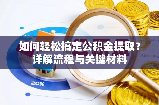 大冶如何轻松搞定公积金提取？详解流程与关键材料