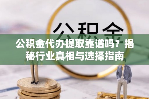 大冶公积金代办提取靠谱吗？揭秘行业真相与选择指南
