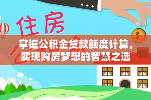 大冶掌握公积金贷款额度计算，实现购房梦想的智慧之选
