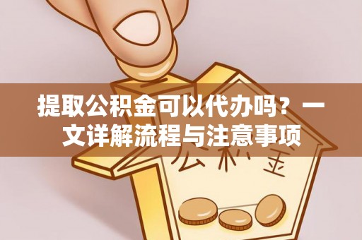 大冶提取公积金可以代办吗？一文详解流程与注意事项