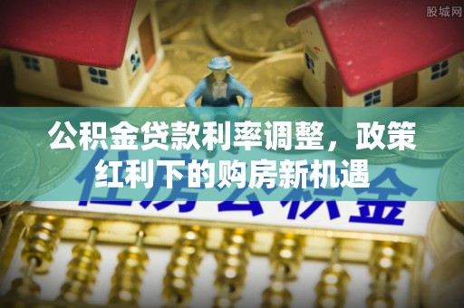 大冶公积金贷款利率调整，政策红利下的购房新机遇