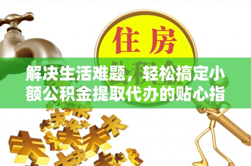 大冶解决生活难题，轻松搞定小额公积金提取代办的贴心指南