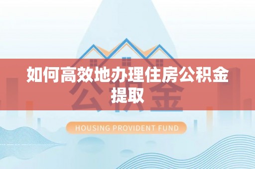 大冶如何高效地办理住房公积金提取