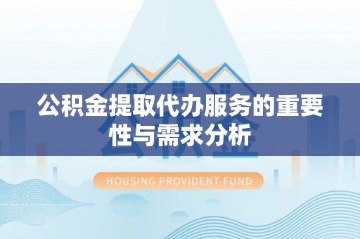 大冶公积金提取代办服务的重要性与需求分析