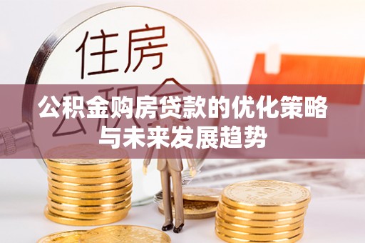 大冶公积金购房贷款的优化策略与未来发展趋势