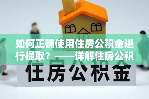 大冶如何正确使用住房公积金进行提取？——详解住房公积金代办提取流程与注意事项