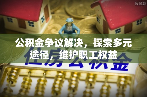 大冶公积金争议解决，探索多元途径，维护职工权益