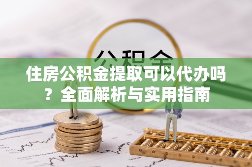 大冶住房公积金提取可以代办吗？全面解析与实用指南