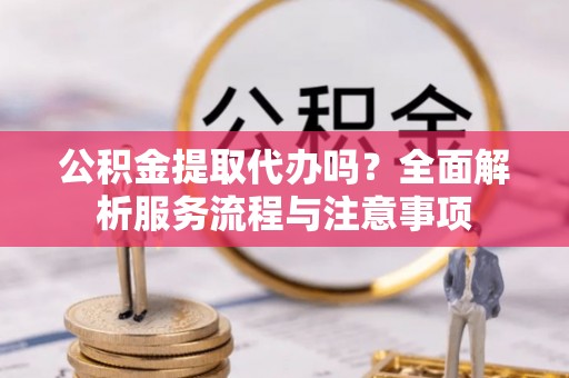 大冶公积金提取代办吗？全面解析服务流程与注意事项
