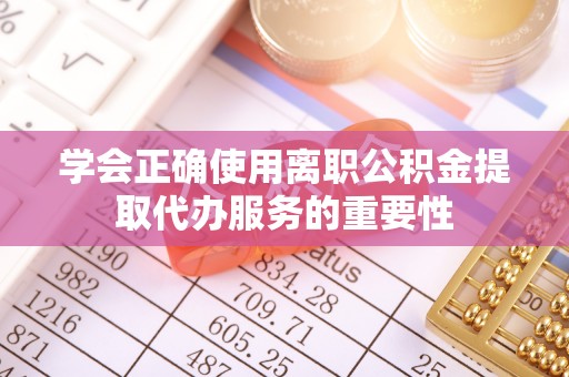 大冶学会正确使用离职公积金提取代办服务的重要性