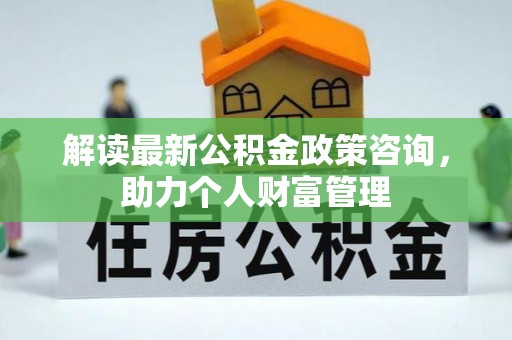 大冶解读最新公积金政策咨询，助力个人财富管理