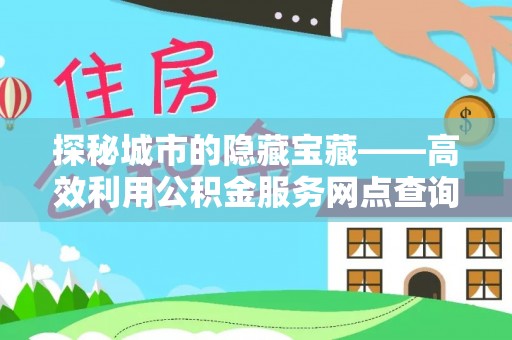 大冶探秘城市的隐藏宝藏——高效利用公积金服务网点查询提升生活品质