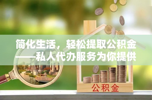 大冶简化生活，轻松提取公积金——私人代办服务为你提供便利