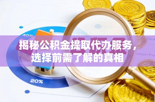 大冶揭秘公积金提取代办服务，选择前需了解的真相