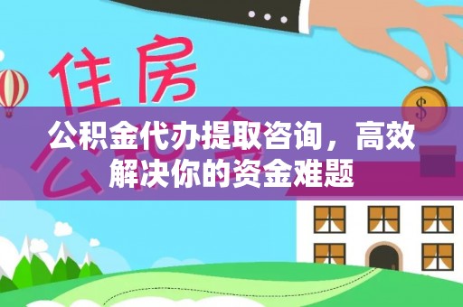 大冶公积金代办提取咨询，高效解决你的资金难题