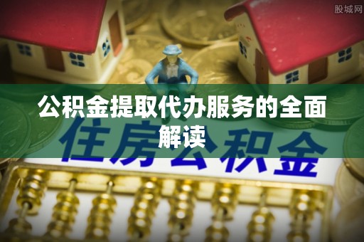 大冶公积金提取代办服务的全面解读
