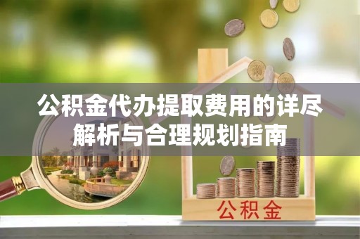 大冶公积金代办提取费用的详尽解析与合理规划指南