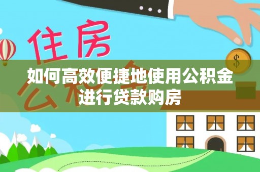 大冶如何高效便捷地使用公积金进行贷款购房