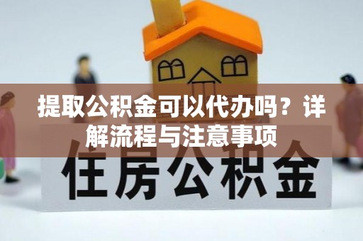 大冶提取公积金可以代办吗？详解流程与注意事项