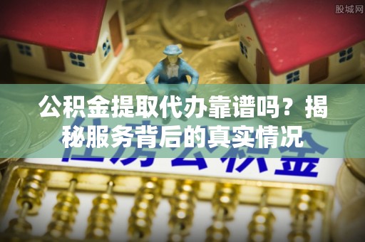 大冶公积金提取代办靠谱吗？揭秘服务背后的真实情况
