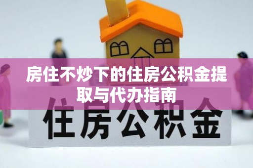 大冶房住不炒下的住房公积金提取与代办指南