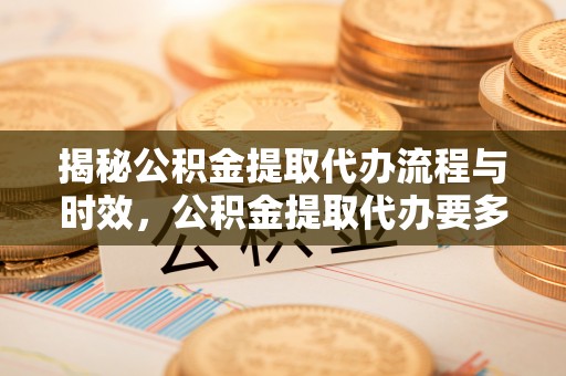 大冶揭秘公积金提取代办流程与时效，公积金提取代办要多久不再迷茫