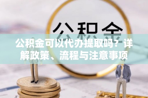 大冶公积金可以代办提取吗？详解政策、流程与注意事项