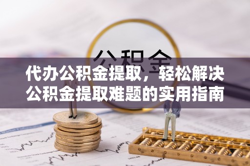 大冶代办公积金提取，轻松解决公积金提取难题的实用指南