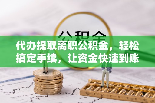 大冶代办提取离职公积金，轻松搞定手续，让资金快速到账！
