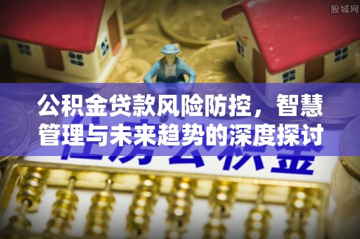 大冶公积金贷款风险防控，智慧管理与未来趋势的深度探讨