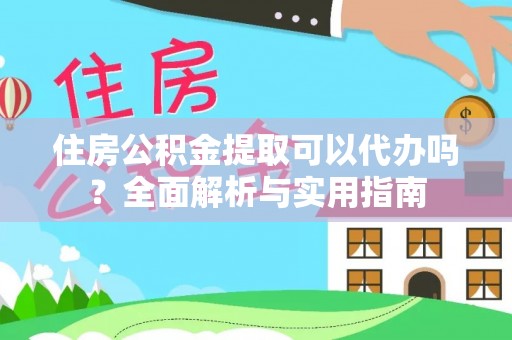 大冶住房公积金提取可以代办吗？全面解析与实用指南