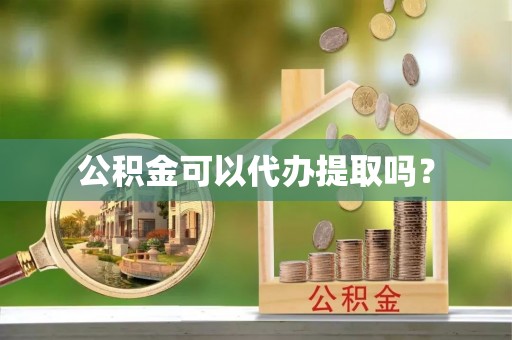 大冶公积金可以代办提取吗？