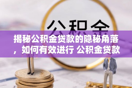 大冶揭秘公积金贷款的隐秘角落，如何有效进行 公积金贷款风险防控