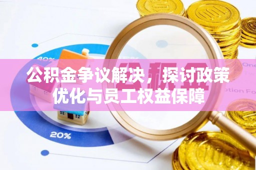 大冶公积金争议解决，探讨政策优化与员工权益保障
