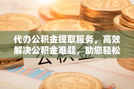 大冶代办公积金提取服务，高效解决公积金难题，助您轻松理财
