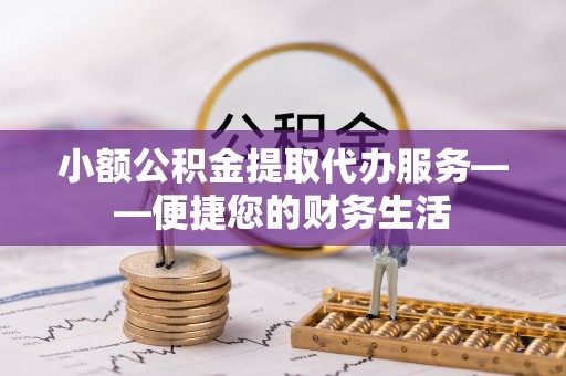 大冶小额公积金提取代办服务——便捷您的财务生活
