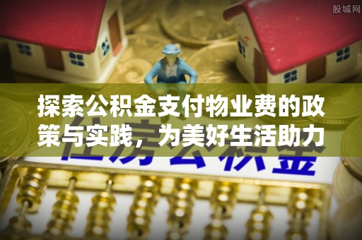 大冶探索公积金支付物业费的政策与实践，为美好生活助力