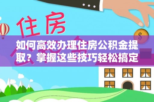 大冶如何高效办理住房公积金提取？掌握这些技巧轻松搞定