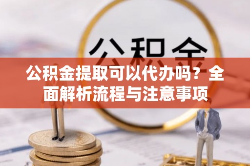 大冶公积金提取可以代办吗？全面解析流程与注意事项