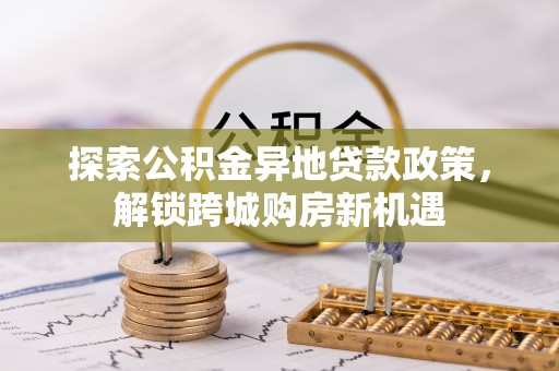 大冶探索公积金异地贷款政策，解锁跨城购房新机遇